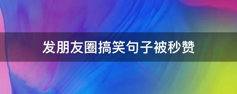 发朋友圈搞笑句子被秒赞（发朋友圈搞笑句子被秒赞大全(精选63句）