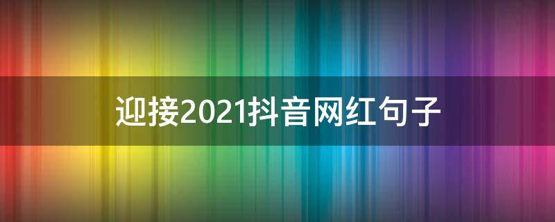 迎接2021抖音网红句子