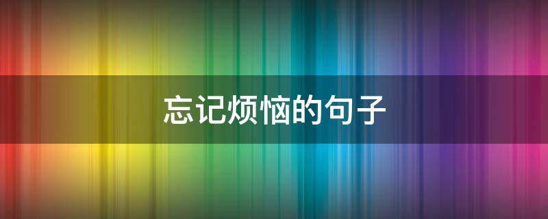 忘记烦恼的句子 忘记烦恼的句子说说