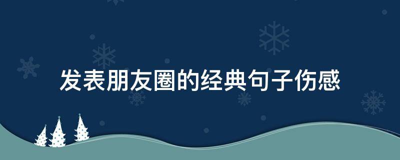 发表朋友圈的经典句子伤感 发表朋友圈的经典句子伤感简短