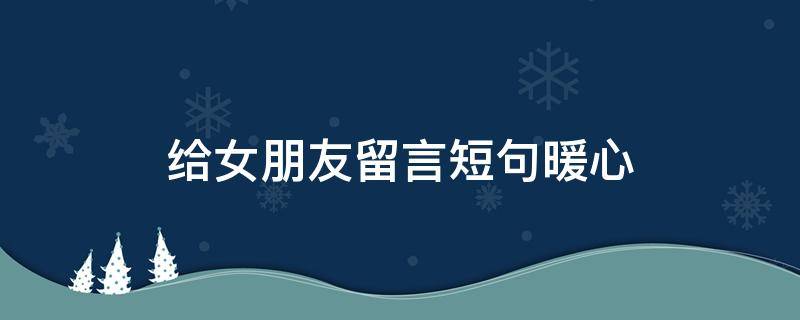 给女朋友留言短句暖心（高情商晒女朋友的句子）