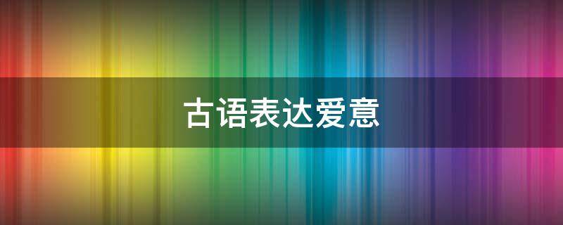 古语表达爱意 古语表达爱意的字