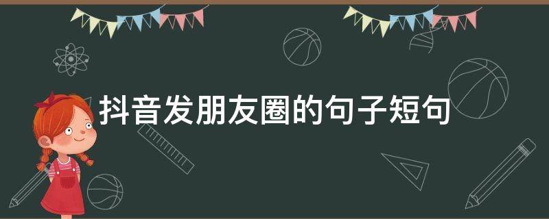 抖音发朋友圈的句子短句（抖音发朋友圈的句子短句霸气）