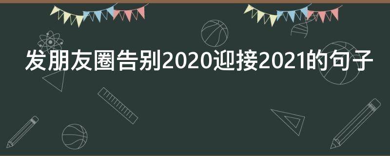 发朋友圈告别2020迎接2021的句子 告别2020迎接2021朋友圈短句