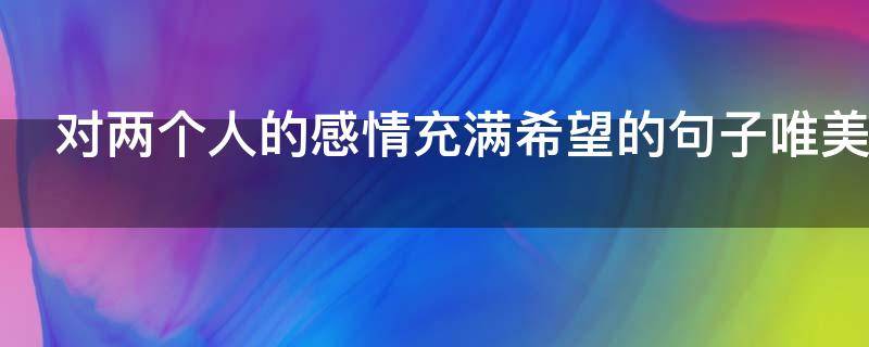对两个人的感情充满希望的句子唯美 对两个人的感情充满希望的句子唯美简短