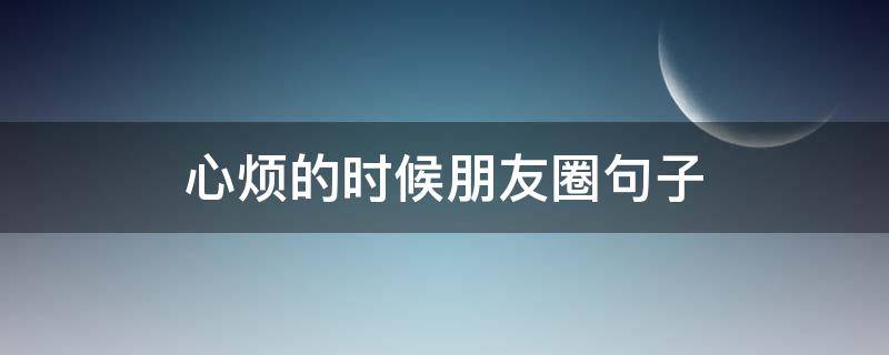 心烦的时候朋友圈句子（心烦的时候朋友圈句子怎么写）