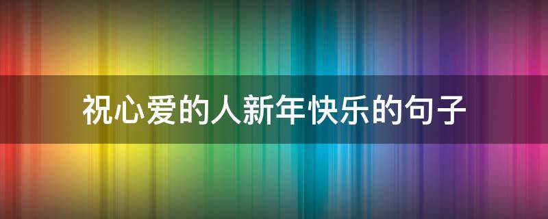 祝心爱的人新年快乐的句子 祝心爱的人新年快乐的句子说说