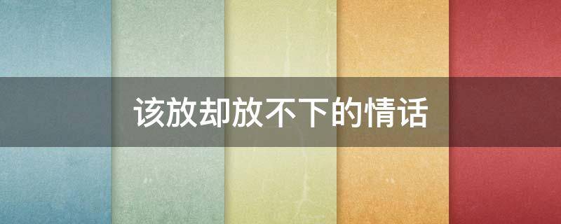 该放却放不下的情话 放不下也要放