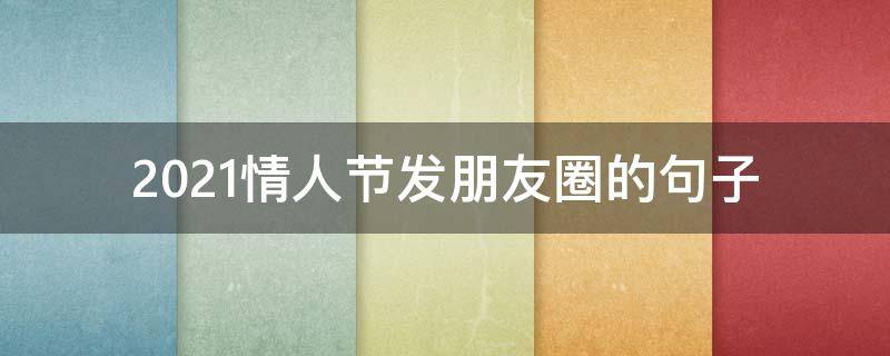 2021情人节发朋友圈的句子（2021情人节发朋友圈说说）