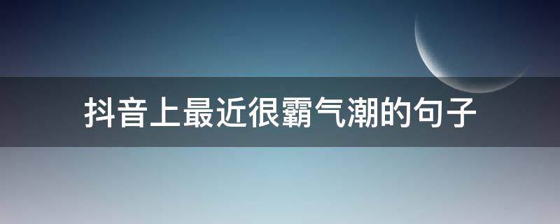 抖音上最近很霸气潮的句子 抖音最近很火霸气的句子
