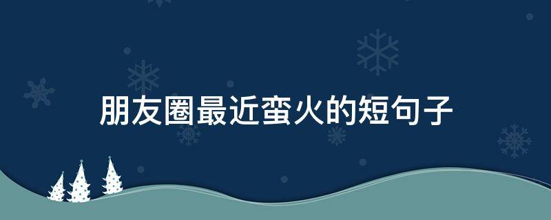 朋友圈最近蛮火的短句子（朋友圈最近蛮火的短句子图片）