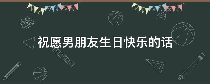 祝愿男朋友生日快乐的话 祝愿男友的生日祝福