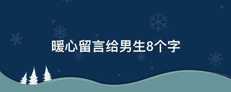 暖心留言给男生8个字（暖心留言给男生8个字的句子）
