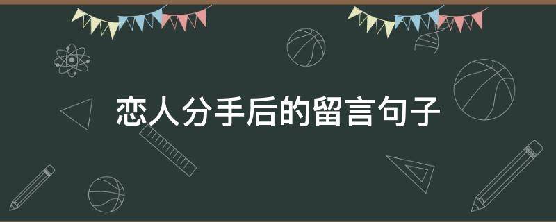 恋人分手后的留言句子（男女朋友分手后的留言）