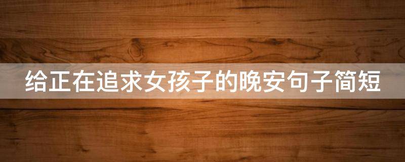给正在追求女孩子的晚安句子简短 追求女孩晚安怎么说