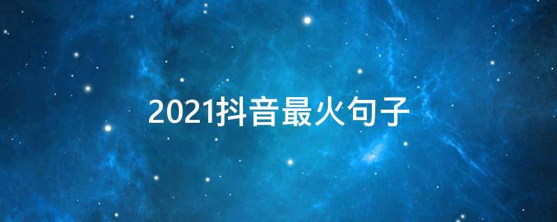 2021抖音最火句子（2021抖音最火句子一看就点赞）