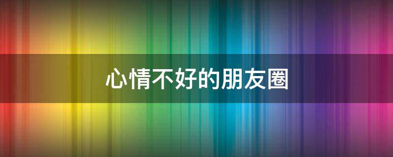 心情不好的朋友圈（心情不好的朋友圈句子）