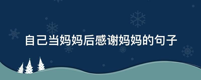 自己当妈妈后感谢妈妈的句子 自己当妈妈后感谢妈妈的句子怎么说