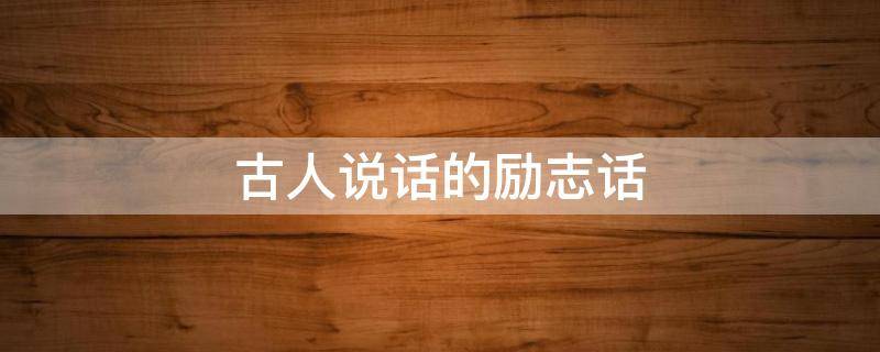 古人说话的励志话（古人对说话的经典语录）