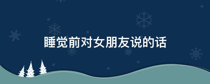 睡觉前对女朋友说的话 睡觉前对女朋友说的话有哪些