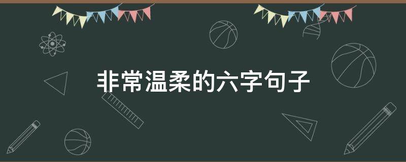 非常温柔的六字句子（非常温柔的六字句子有哪些）