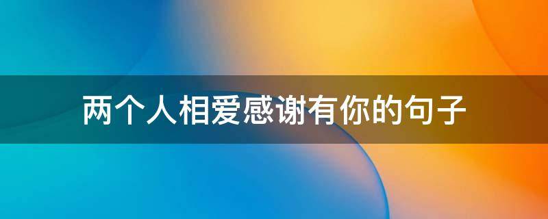 两个人相爱感谢有你的句子（两个人相爱感谢有你的句子图片）