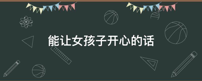 能让女孩子开心的话 能让女孩子开心的话有哪些