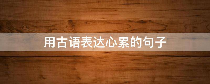 用古语表达心累的句子 古语心累的说说