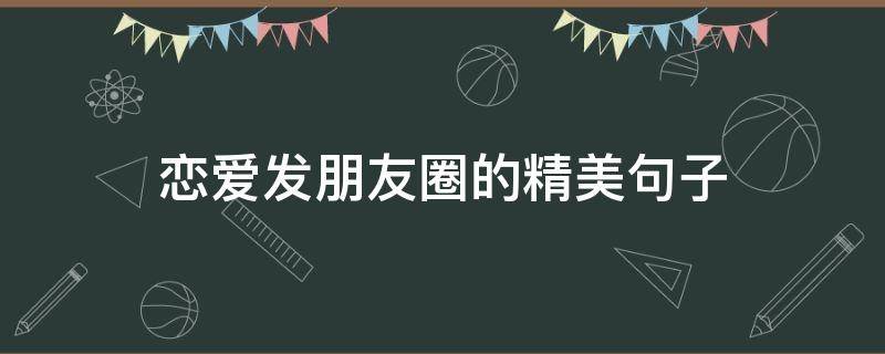 恋爱发朋友圈的精美句子（恋爱发朋友圈的短句）