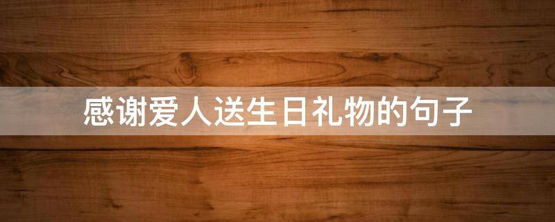 感谢爱人送生日礼物的句子 感谢爱人送生日礼物的句子简短