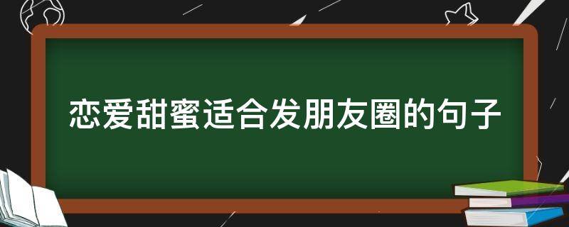 恋爱甜蜜适合发朋友圈的句子 恋爱甜蜜适合发朋友圈的句子图片