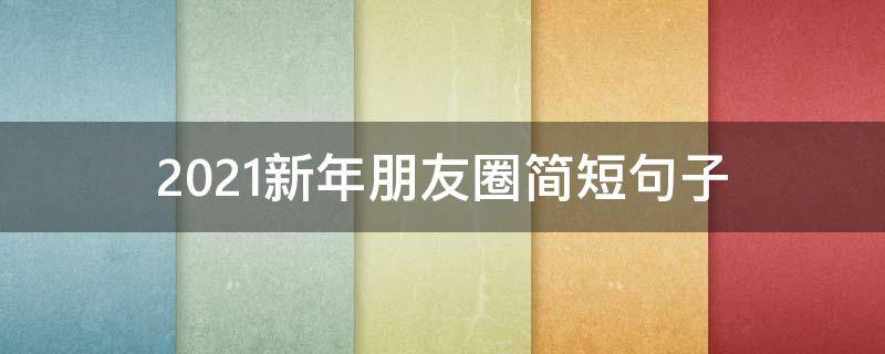2021新年朋友圈简短句子 2021新年朋友圈简短句子大全