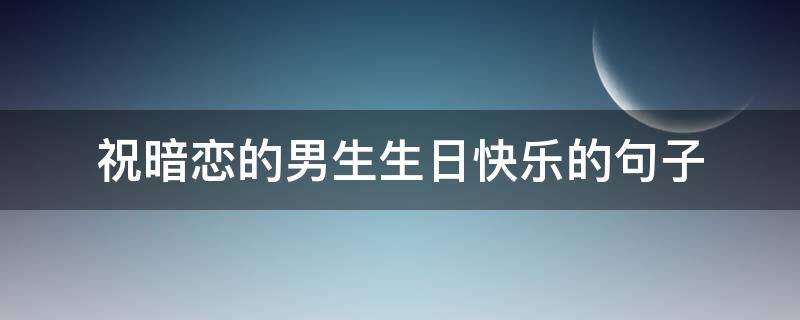 祝暗恋的男生生日快乐的句子（祝暗恋男孩子生日的话）