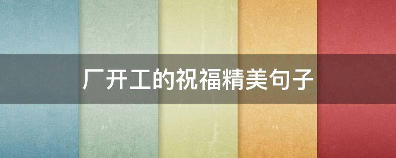 厂开工的祝福精美句子（厂开工的祝福精美句子大全）