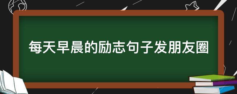 每天早晨的励志句子发朋友圈（每天早起励志的句子）