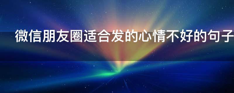 微信朋友圈适合发的心情不好的句子（微信朋友圈心情不好的短语）