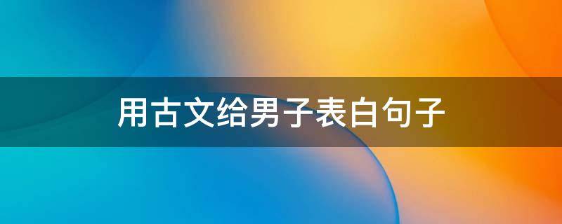 用古文给男子表白句子 用古文给男子表白句子大全