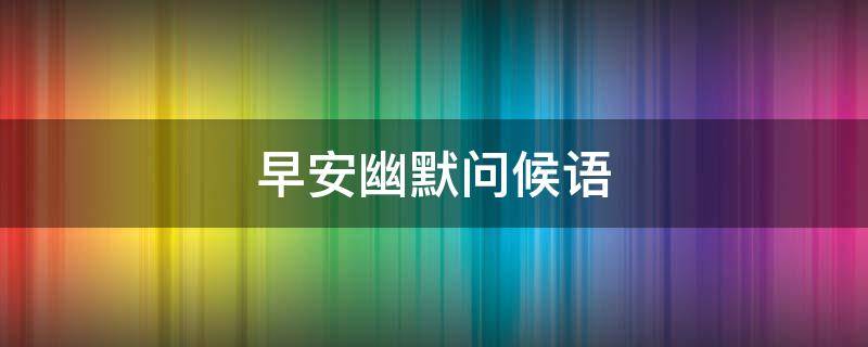 早安幽默问候语（早安幽默问候语短句）