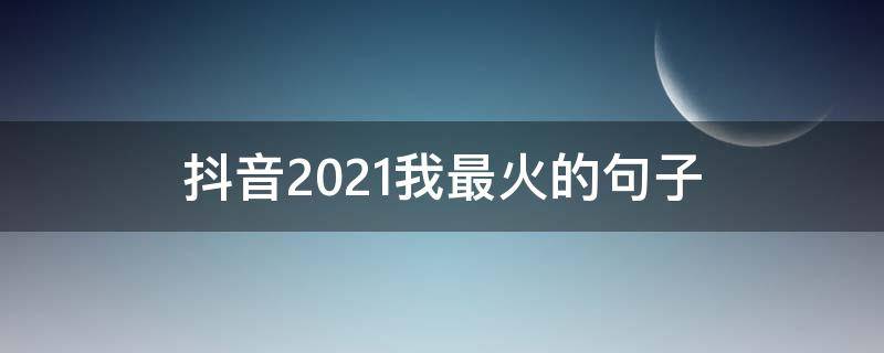 抖音2021我最火的句子（2021314抖音最火句子）