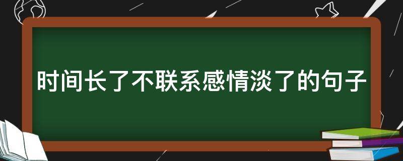 时间长了不联系感情淡了的句子（时间久了不联系感情会变淡的句子）