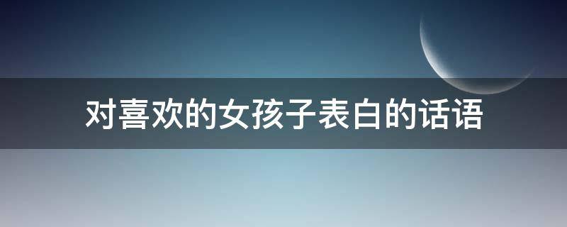 对喜欢的女孩子表白的话语 对喜欢的女孩子表白的话语简短