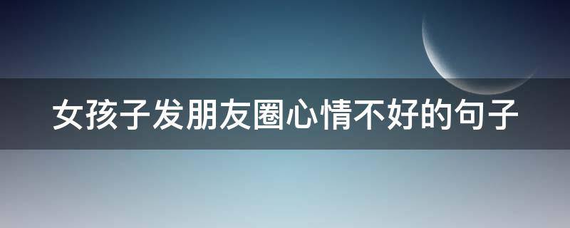 女孩子发朋友圈心情不好的句子（女孩子心情不好的时候发朋友圈的短句子）