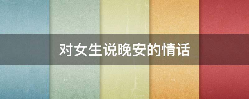 对女生说晚安的情话 对女生说晚安的情话短句