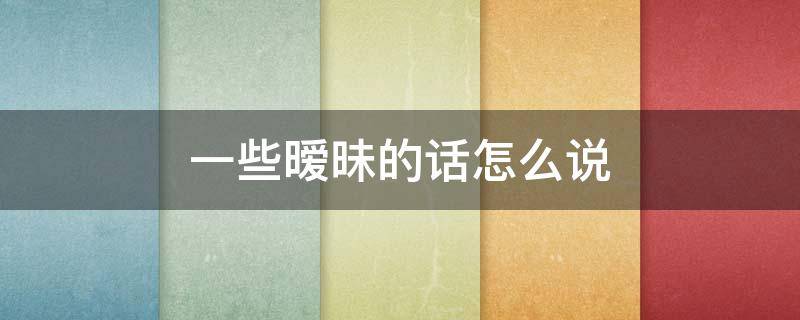 一些暧昧的话怎么说 暧昧的话怎么讲