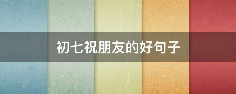 初七祝朋友的好句子