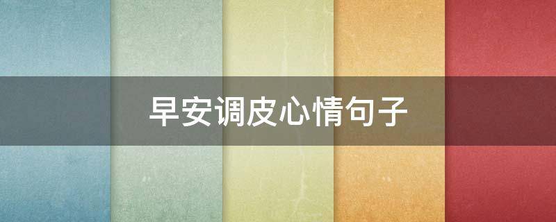早安调皮心情句子（早安调皮句子短句）