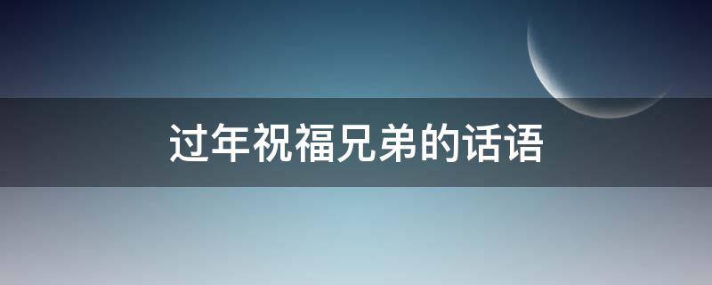 过年祝福兄弟的话语（祝兄弟过年的句子）