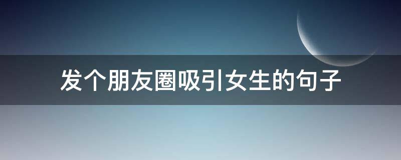 发个朋友圈吸引女生的句子 如何发朋友圈吸引女孩子