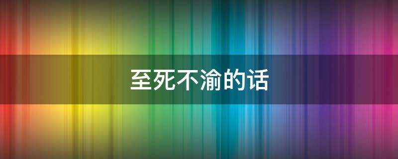 至死不渝的话（至死不渝的短句）