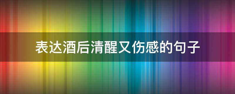 表达酒后清醒又伤感的句子（酒后清醒的说说）